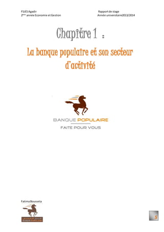 FSJESAgadir Rapportde stage
2ème
année Economie etGestion Année universitaire2013/2014
FatimaBousseta
5
Chapitre 1 :
La banque populaire et son secteur
d’activité
 