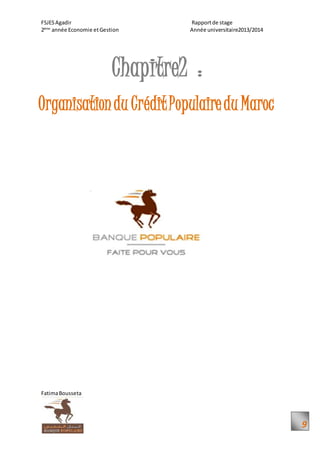 FSJESAgadir Rapportde stage
2ème
année Economie etGestion Année universitaire2013/2014
FatimaBousseta
9
Chapitre2 :
Organisationdu CréditPopulairedu Maroc
 