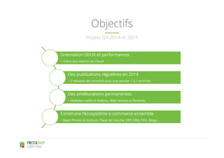 Objectifs 
Projets Q4 2014 et 2015 
Orientation UI/UX et performances 
• Grâce aux metrics du Cloud 
Des publications régu...