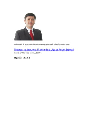 El Ministro de Relaciones Institucionales y Seguridad, Eduardo Mones Ruiz.


Tilisarao: se disputó la 1ª fecha de la Liga de Fútbol Especial
Posted: 07 May 2012 10:00 AM PDT

El pasado sábado 5
 