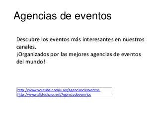 Agencias de eventos
Descubre los eventos más interesantes en nuestros
canales.
¡Organizados por las mejores agencias de eventos
del mundo!
http://www.youtube.com/user/agenciasdeeventos.
http://www.slideshare.net/Agenciadeeventos
 
