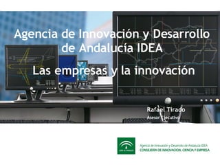 Agencia de Innovación y Desarrollo de Andalucía IDEA Rafael Tirado Asesor Ejecutivo Las empresas y la innovación 