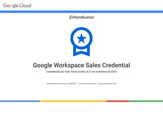 ¡Enhorabuena!
Google Workspace Sales Credential
Completado por Gian Torres Azaña, el 21 de noviembre de 2023
Identi�cación terminación: 228485479 Fecha de vencimiento: 21 de noviembre de 2025
 