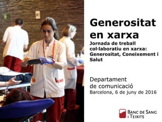Generositat
en xarxa
Jornada de treball
col·laboratiu en xarxa:
Generositat, Coneixement i
Salut
Departament
de comunicació
Barcelona, 6 de juny de 2016
 