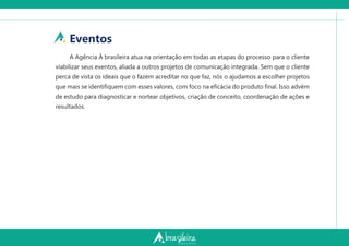 Eventos
A Agência À brasileira atua na orientação em todas as etapas do processo para o cliente
viabilizar seus eventos, aliada a outros projetos de comunicação integrada. Sem que o cliente
perca de vista os ideais que o fazem acreditar no que faz, nós o ajudamos a escolher projetos
que mais se identiﬁquem com esses valores, com foco na eﬁcácia do produto ﬁnal. Isso advém
de estudo para diagnosticar e nortear objetivos, criação de conceito, coordenação de ações e
resultados.
 