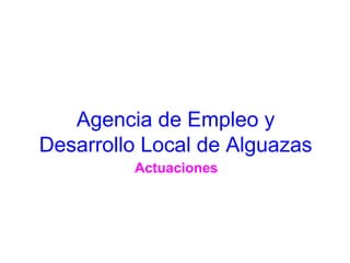 Agencia de Empleo y
Desarrollo Local de Alguazas
Actuaciones
 