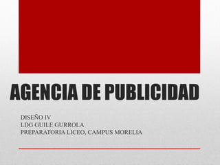 AGENCIA DE PUBLICIDAD
 DISEÑO IV
 LDG GUILE GURROLA
 PREPARATORIA LICEO, CAMPUS MORELIA
 