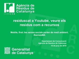 residuscat a Youtube, veure els
residus com a recursos
Mobile, first: les xarxes socials parlen de medi ambient.
#xarxesMA
Departament de Comunicació
Agència de Residus de Catalunya
18 de juny de 2019
 