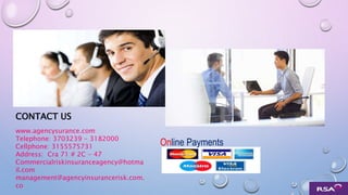 CONTACTA CON
NOSOTROS
CONTACT US
www.agencysurance.com
Telephone: 3703239 - 3182000
Cellphone: 3155575731
Address: Cra 71 # 2C - 47
Commercialriskinsuranceagency@hotma
il.com
management@agencyinsurancerisk.com.
co
Online Payments
 