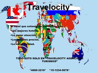 “Travelocity”
El hotel que soñaste en travelocity.com
•Los mejores hoteles.
•La mejor atención.
•Los mejores precios.
•La mejor calidad.
TODO ESTO SOLO EN “TRAVELOCITY AGENCIA DE
TURISMOS”
*4660-3210* *15-1234-5678*
 
