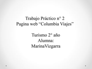 Trabajo Práctico n° 2 
Pagina web “Columbia Viajes” 
Turismo 2° año 
Alumna: 
MarinaVizgarra 
 