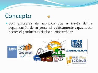 Concepto
 Son empresas de servicios que a través de la
organización de su personal debidamente capacitado,
acerca el producto turístico al consumidor.
 