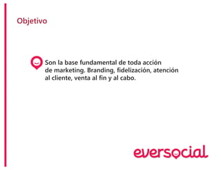 Objetivo
Son la base fundamental de toda acción
de marketing. Branding, fidelización, atención
al cliente, venta al fin y al cabo.
 