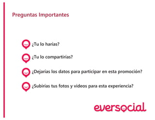 Preguntas Importantes
¿Tu lo harías?
¿Tu lo compartirías?
¿Dejarías los datos para participar en esta promoción?
¿Subirías tus fotos y videos para esta experiencia?
 