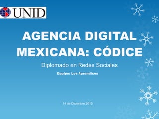 AGENCIA DIGITAL
MEXICANA: CÓDICE
Equipo: Los Aprendices
Diplomado en Redes Sociales
14 de Diciembre 2015
 