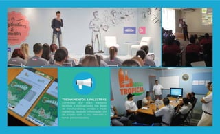 TREINAMENTOS & PALESTRAS
Conteúdos que aliam aspectos
técnicos e motivacionais nas áreas
de merchandising, vendas e trade
marketing, levando informação útil
de acordo com o seu mercado e
temas personalizados.
 