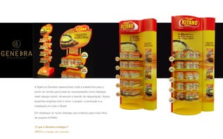 P A R C E R I A Q U E G E R A R E S U L T A D O
A G Ê N C I A
A Agência Genebra desenvolveu toda a plataforma para o
ponto de venda para todas as necessidades como displays,
retail (design store), showroom e balcão de degustação. Nosso
expertise engloba todo o ciclo: o projeto, a produção e a
instalação em todo o Brasil.
Em destaque os novos displays que criamos para nova linha
de sopões KITANO.
O que a Genebra entregou?
MPDV e criação de conceito.
 