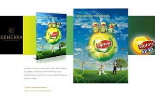 P A R C E R I A Q U E G E R A R E S U L T A D O
A G Ê N C I A
Criação do novo conceito para Lipton, Beba Melhor,
Viva Melhor: Desenvolvemos eventos e todo o
material de pdv voltado ao conceito de Branding da
marca e slogan.
O que a Genebra entregou?
Novo conceito e material gráﬁco.
 
