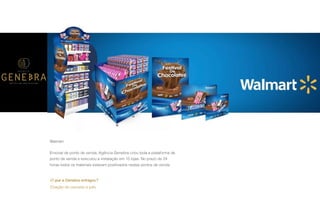 P A R C E R I A Q U E G E R A R E S U L T A D O
A G Ê N C I A
Walmart
Enxoval de ponto de venda, Agência Genebra criou toda a plataforma de
ponto de venda e executou a instalação em 15 lojas. No prazo de 24
horas todos os materiais estavam positivados nestes pontos de venda.
O que a Genebra entregou?
Criação do conceito e pdv.
 