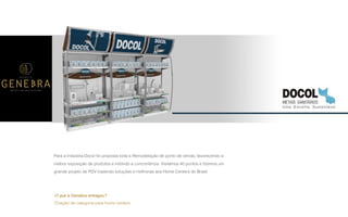 P A R C E R I A Q U E G E R A R E S U L T A D O
A G Ê N C I A
Para a Indústria Docol foi proposta toda a Remodelação de ponto de venda, favorecendo a
melhor exposição de produtos e inibindo a concorrência. Visitamos 40 pontos e ﬁzemos um
grande projeto de PDV trazendo soluções e melhorias aos Home Centers do Brasil
O que a Genebra entregou?
Criação de categoria para home centers.
 