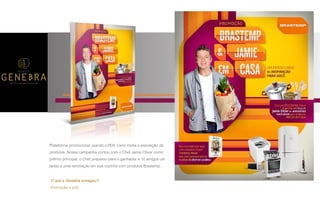 P A R C E R I A Q U E G E R A R E S U L T A D O
A G Ê N C I A
Plataforma promocional usando o PDV como mídia e exposição de
produtos. Nossa campanha contou com o Chef Jamie Oliver como
prêmio principal: o Chef preparou para o ganhador e 10 amigos um
jantar e uma renovação em sua cozinha com produtos Brastemp.
O que a Genebra entregou?
Promoção e pdv.
 