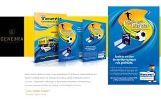 P A R C E R I A Q U E G E R A R E S U L T A D O
A G Ê N C I A
Neste cliente pudemos utilizar nosso planejamento Full Service, desenvolvendo um
estudo completo sobre sua atuação na América Latina, enfatizando assim o
conceito: “Qualidade e liderança”. A partir desta campanha, direcionamos a
empresa para seu sucesso em vendas e consolidação da marca.
O que a Genebra entregou?
Conceito, mídia on e off.
 