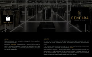 RETAIL
Há um velho ditado "você nunca terá uma segunda chance para fazer
uma primeira impressão".
Na agência GENEBRA, acreditamos que o design do seu in-store da
marca - expressão é chave para a condução de negócios na loja e que
nosso projeto estratégico é fundamental para aumentar a percepção
dos clientes de sua marca.
STORE DESIGN
CLIENTES
Em uma rua movimentada, onde há lojas independentes, lojas de departamento com
concessões de marcas competitivas, apenas algumas lojas são notados pelo consumidor
médio.
É por isso que design comercial de varejo tem um papel signiﬁcativo. Ela atrai o número
máximo de pessoas e os converte em navegadores> clientes.
Para cada loja ou negócio, a percepção dos clientes é vital e não deve ser ignorado; seu
design interior e o olhar de decisões sua loja impactos do cliente. Priorização de recursos na
loja de design realmente ajuda a garantir que seus clientes existentes permanecer ﬁel e
também convence de compra instantânea para seus novos clientes.
P A R C E R I A Q U E G E R A R E S U L T A D O
A G Ê N C I A
 