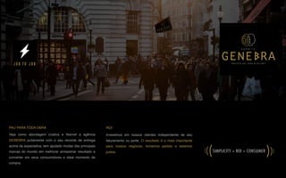 PAU PARA TODA OBRA
Veja como abordagem criativa e ﬂexível a agência
GENEBRA juntamente com o seu recorde de entrega
acima da expectativa, tem ajudado muitas das principais
marcas do mundo em melhorar armazenar resultado e
converter em seus consumidores o ideal momento de
compra.
JOB TO JOB
ROI
Investimos em nossos clientes independente de seu
faturamento ou porte. O resultado é o mais importante
para nossos negócios, tomamos partido e estamos
juntos. SIMPLICITY + ROI + CONSUMER
((
(
((
(
P A R C E R I A Q U E G E R A R E S U L T A D O
A G Ê N C I A
 