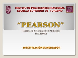INSTITUTO POLITECNICO NACIONAL ESCUELA SUPERIOR DE  TURISMO -Investigación de mercados- “PEARSON&quot; EMPRESA DE INVESTIGACIÓN DE MERCADOS  FULL SERVICE 