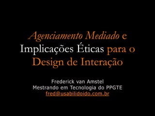 Agenciamento Mediado e
Implicações Éticas para o
  Design de Interação
          Frederick van Amstel
  Mestrando em Tecnologia do PPGTE
       fred@usabilidoido.com.br