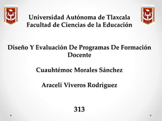 Universidad Autónoma de Tlaxcala
Facultad de Ciencias de la Educación
Diseño Y Evaluación De Programas De Formación
Docente
Cuauhtémoc Morales Sánchez
Araceli Viveros Rodríguez
313
 