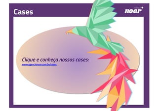 Cases
Clique e conheça nossos cases:
www.agencianoar.com.br/cases
 