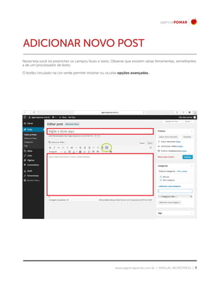www.agenciapomar.com.br | MANUAL WORDPRESS | 7
Nesta tela você irá preencher os campos título e texto. Observe que existem várias ferramentas, semelhantes
a de um processador de texto.
O botão circulado na cor verde permite mostrar ou ocultar opções avançadas.
ADICIONAR NOVO POST
 