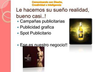Comunicación Total: con nuestros clientes para ir modificando aspectos del diseño y campaña publicitaria, hasta dar con lo que realmente desean.Comunicando con Diseño, Creatividad e InteligenciaPara que un producto funcione y tenga éxito debe tener una publicidad efectiva que aumente la notoriedad de la marca que limpie y renueve su imagen y que consiga fidelidad de sus clientes, debe tener una excelente publicidad por ello nuestra amplia experiencia y conocimientos del medio hacen de nuestra Agencia una excelente opción para su negocio.