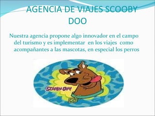 AGENCIA DE VIAJES SCOOBY DOO Nuestra agencia propone algo innovador en el campo del turismo y es implementar  en los viajes  como acompañantes a las mascotas, en especial los perros 