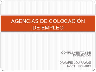 AGENCIAS DE COLOCACIÓN
DE EMPLEO

COMPLEMENTOS DE
FORMACIÓN
DAMARIS LOU RAMAS
1-OCTUBRE-2013

 