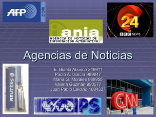 Agencias de Noticias E. Gisela Abonce 349911 Paola A. García 989847 María G. Morales 989955 Valeria Guzmán 990577 Juan Pablo Levario 1084327 
