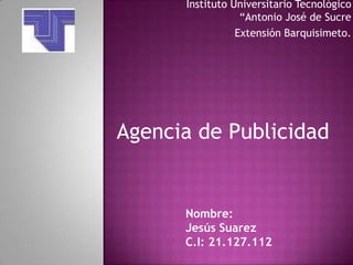 Instituto Universitario Tecnológico
“Antonio José de Sucre
Extensión Barquisimeto.
Nombre:
Jesús Suarez
C.I: 21.127.112
Agencia de Publicidad
 