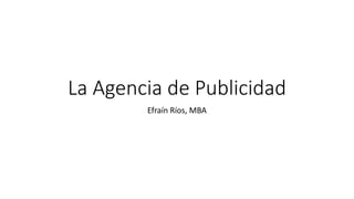 La Agencia de Publicidad
Efraín Ríos, MBA
 