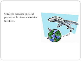 Ofrece la demanda que es el 
productor de bienes o servicios 
turísticos. 
 