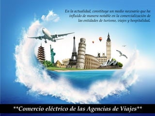 En la actualidad, constituye un medio necesario que ha
influido de manera notable en la comercialización de
las entidades de turismo, viajes y hospitalidad.
**Comercio eléctrico de las Agencias de Viajes**
 