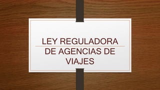 LEY REGULADORA
DE AGENCIAS DE
VIAJES
 