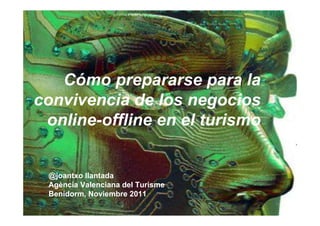 Cómo prepararse para la
convivencia de los negocios
 online-offline en el turismo


 @joantxo llantada
 Agència Valenciana del Turisme
 Benidorm, Noviembre 2011
 