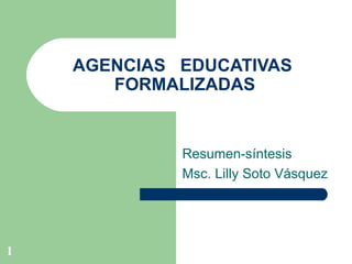 AGENCIAS  EDUCATIVAS  FORMALIZADAS Resumen-síntesis  Msc. Lilly Soto Vásquez 