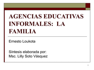 AGENCIAS EDUCATIVAS INFORMALES:  LA FAMILIA   Ernesto Loukota  Síntesis elaborada por: Msc. Lilly Soto Vásquez  