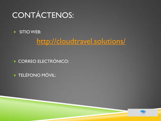 CONTÁCTENOS: 
 SITIO WEB: 
http://cloudtravel.solutions/ 
CORREO ELECTRÓNICO: 
TELÉFONO MÓVIL:  