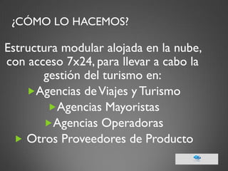 ¿CÓMO LO HACEMOS? 
Estructura modular alojada en la nube, con acceso 7x24, para llevar a cabo la gestión del turismo en: 
Agencias de Viajes y Turismo 
Agencias Mayoristas 
Agencias Operadoras 
 Otros Proveedores de Producto  