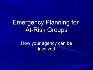 Emergency Planning for
   At-Risk Groups

  How your agency can be
         involved
 
