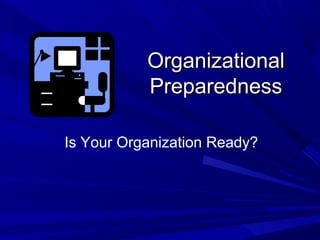 Organizational
           Preparedness

Is Your Organization Ready?
 