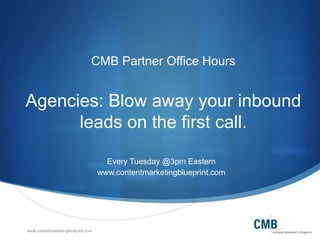 www.contentmarketingblueprint.com
CMB Partner Office Hours
Agencies: Blow away your inbound
leads on the first call.
Every Tuesday @3pm Eastern
www.contentmarketingblueprint.com
 